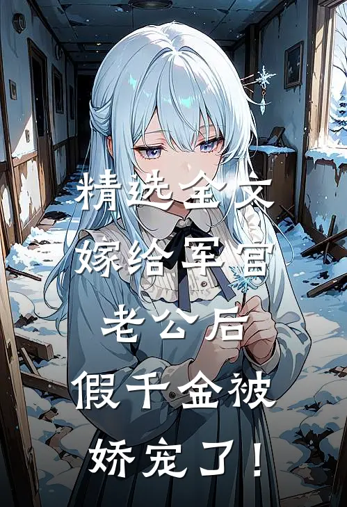 精选全文嫁给军官老公后，假千金被娇宠了！