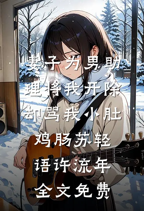 妻子为男助理将我开除，却骂我小肚鸡肠苏轻语许流年全文免费