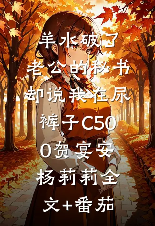 羊水破了，老公的秘书却说我在尿裤子C500贺宴安杨莉莉全文+番茄