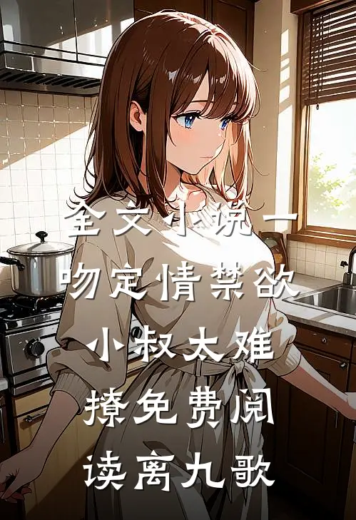 全文小说一吻定情禁欲小叔太难撩免费阅读 离九歌