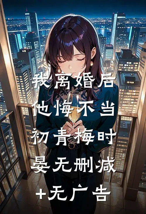 我离婚后，他悔不当初青梅时晏无删减+无广告