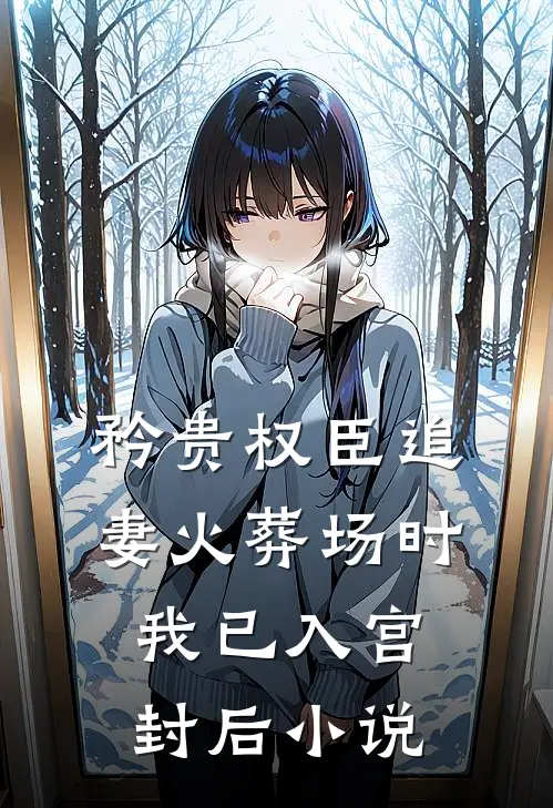 矜贵权臣追妻火葬场时，我已入宫封后小说