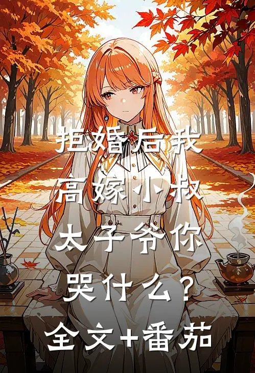 拒婚后我高嫁小叔，太子爷你哭什么？全文+番茄