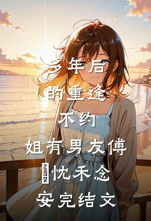 多年后的重逢，不约，姐有男友傅璟忱禾念安完结文