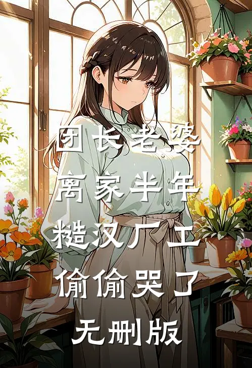 团长老婆离家半年，糙汉厂工偷偷哭了无删版