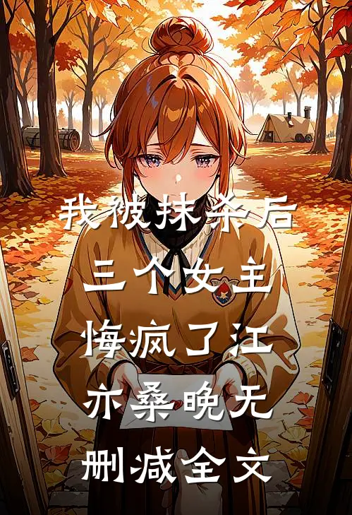 我被抹杀后，三个女主悔疯了江亦桑晚无删减全文