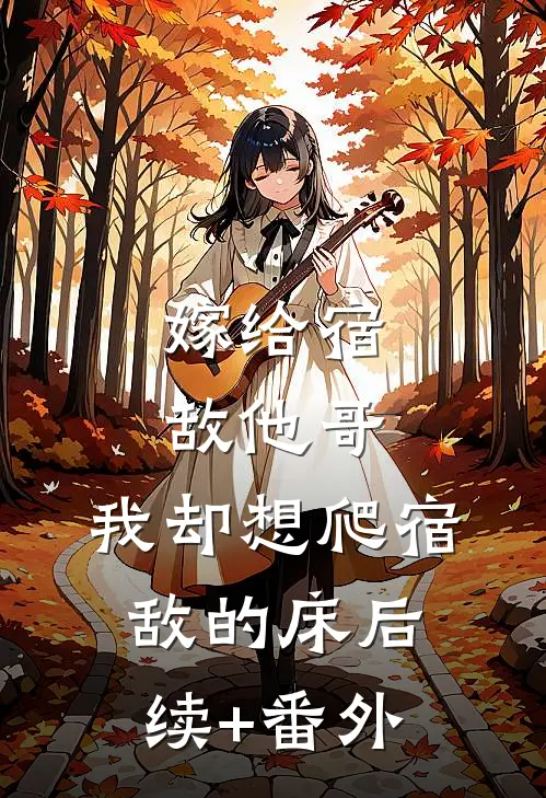 嫁给宿敌他哥，我却想爬宿敌的床后续+番外