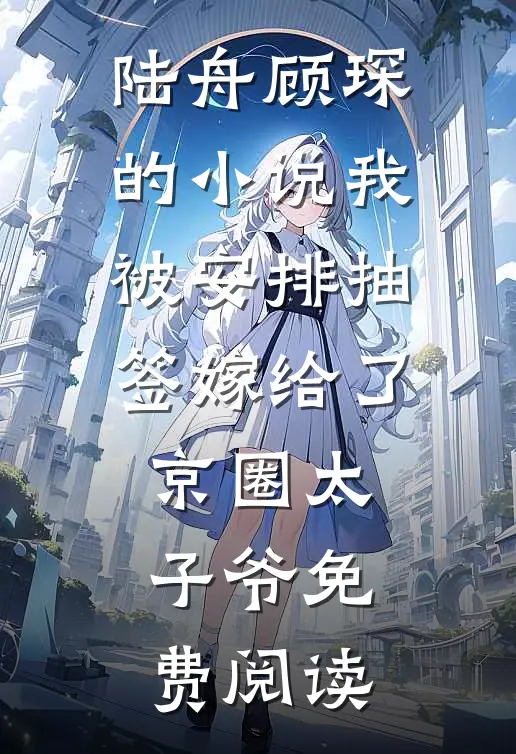 陆舟顾琛的小说我被安排抽签嫁给了京圈太子爷免费阅读