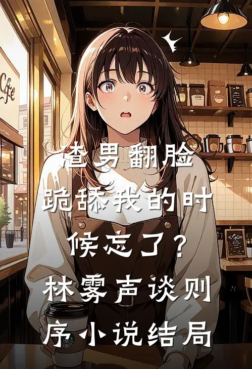渣男翻脸，跪舔我的时候忘了？林雾声谈则序小说结局