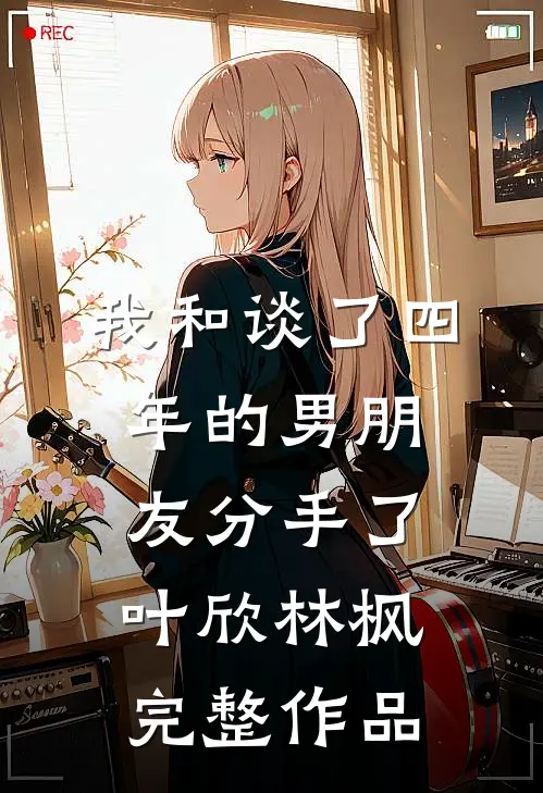 我和谈了四年的男朋友分手了叶欣林枫完整作品