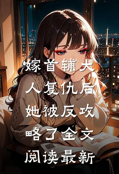 嫁首辅大人复仇后，她被反攻略了全文阅读最新