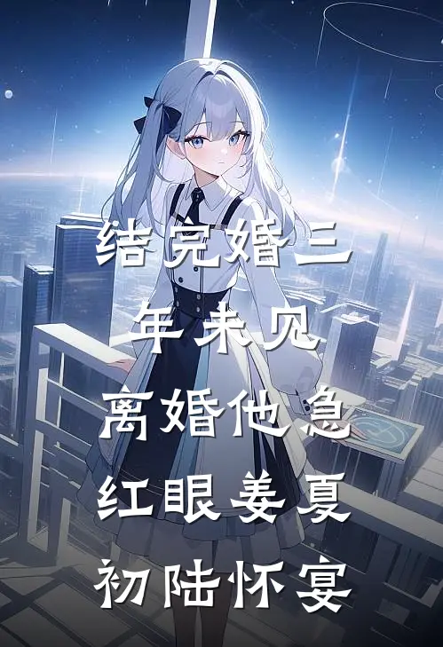 结完婚三年未见，离婚他急红眼姜夏初陆怀宴