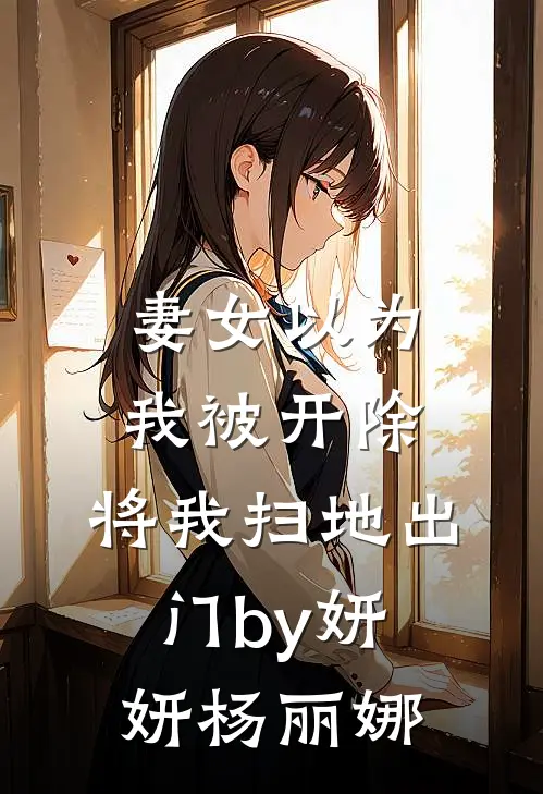 妻女以为我被开除，将我扫地出门by妍妍杨丽娜
