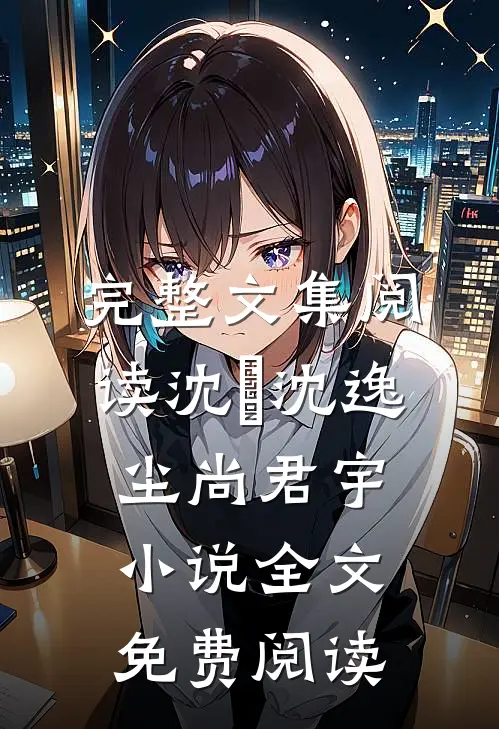 完整文集阅读沈玥沈逸尘尚君宇小说全文免费阅读