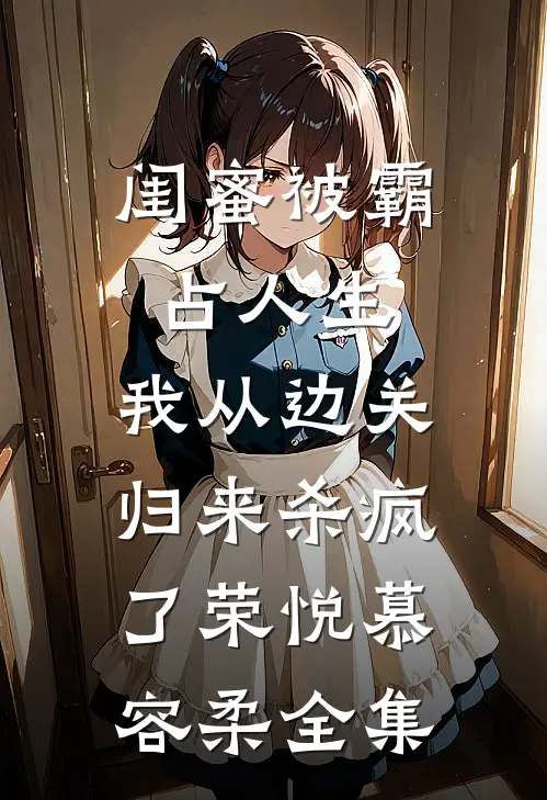 闺蜜被霸占人生，我从边关归来杀疯了荣悦慕容柔全集