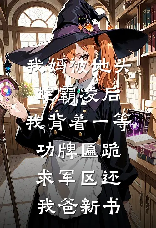 我妈被地头蛇霸凌后，我背着一等功牌匾跪求军区还我爸新书