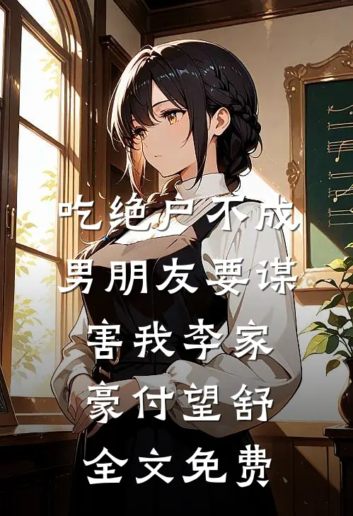 吃绝户不成，男朋友要谋害我李家豪付望舒全文免费