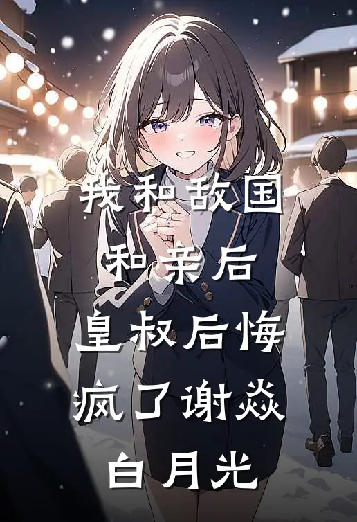 我和敌国和亲后，皇叔后悔疯了谢焱白月光