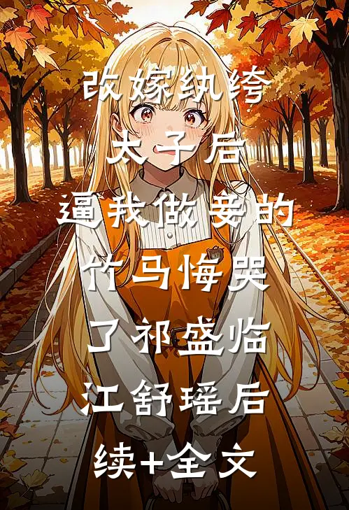 改嫁纨绔太子后，逼我做妾的竹马悔哭了祁盛临江舒瑶后续+全文