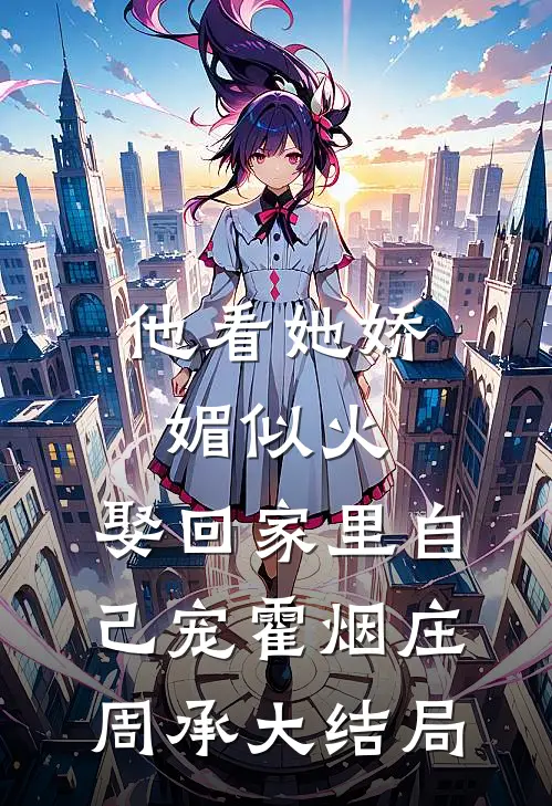 他看她娇媚似火，娶回家里自己宠霍烟庄周承大结局