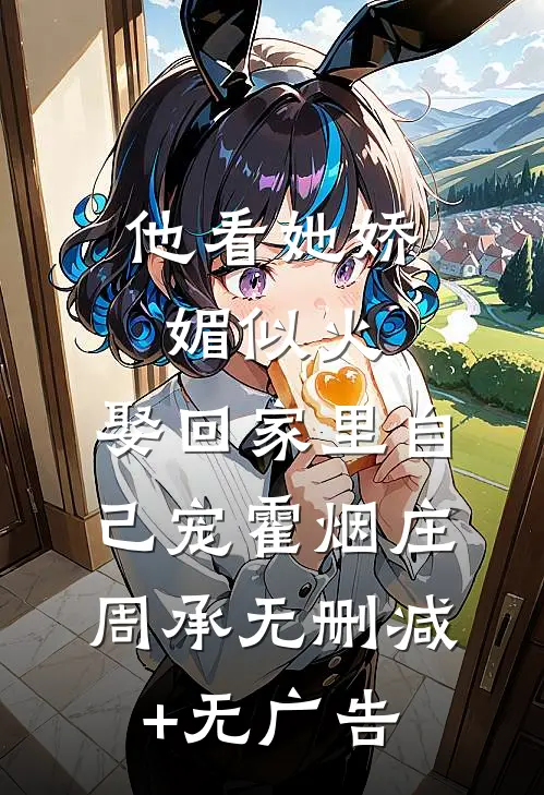 他看她娇媚似火，娶回家里自己宠霍烟庄周承无删减+无广告