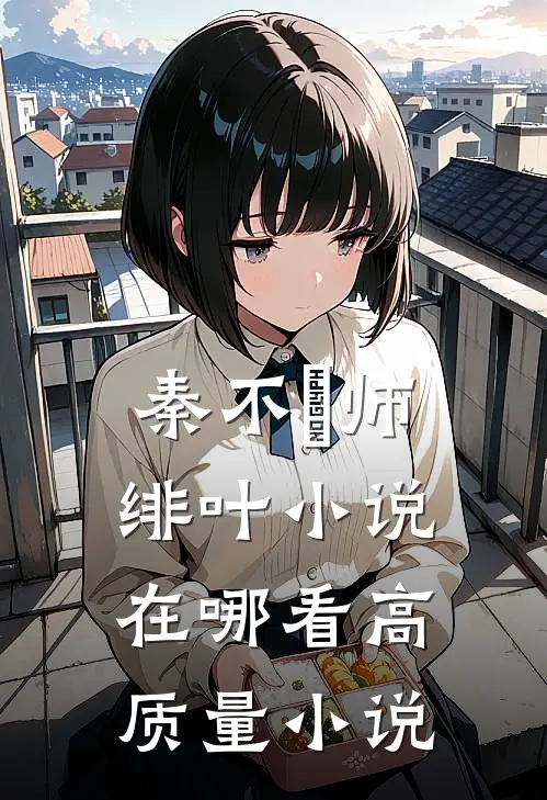 秦不俍师绯叶小说在哪看高质量小说