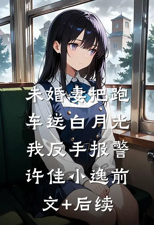 未婚妻把跑车送白月光，我反手报警许佳小逸前文+后续