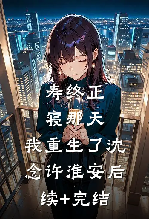寿终正寝那天，我重生了沈念许淮安后续+完结