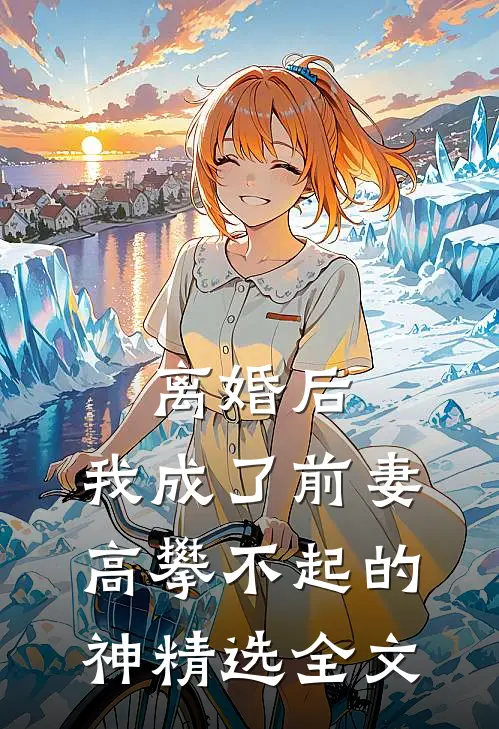离婚后，我成了前妻高攀不起的神精选全文