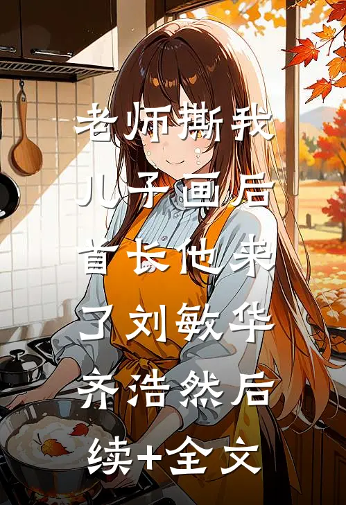 老师撕我儿子画后，首长他来了刘敏华齐浩然后续+全文