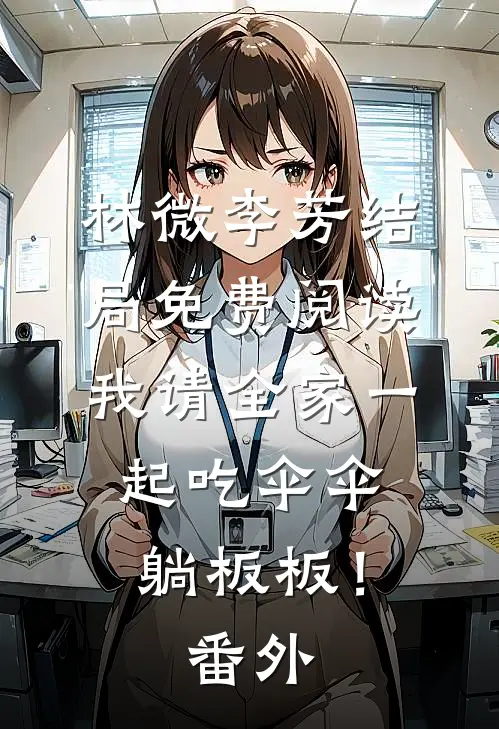 林微李芳结局免费阅读我请全家一起吃伞伞，躺板板！番外