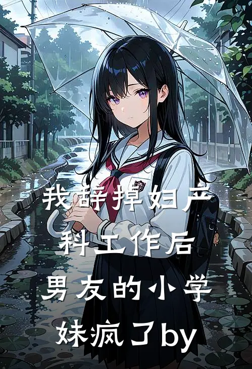 我辞掉妇产科工作后，男友的小学妹疯了by