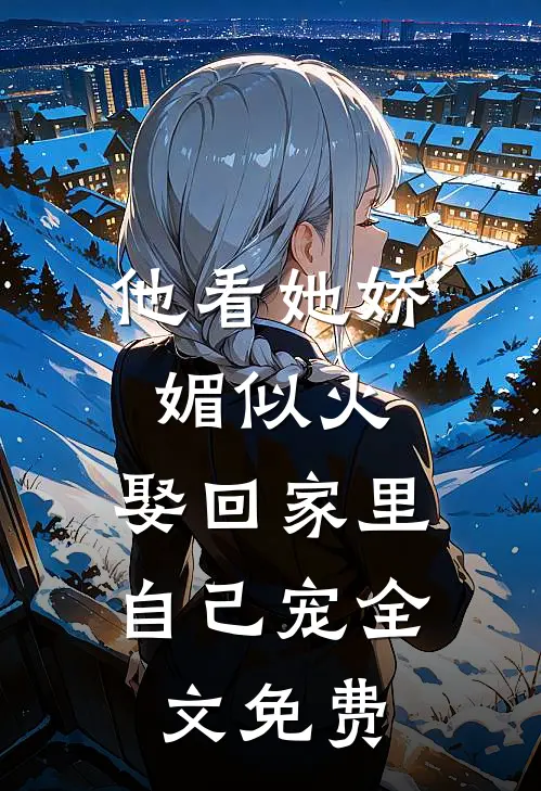 他看她娇媚似火，娶回家里自己宠全文免费