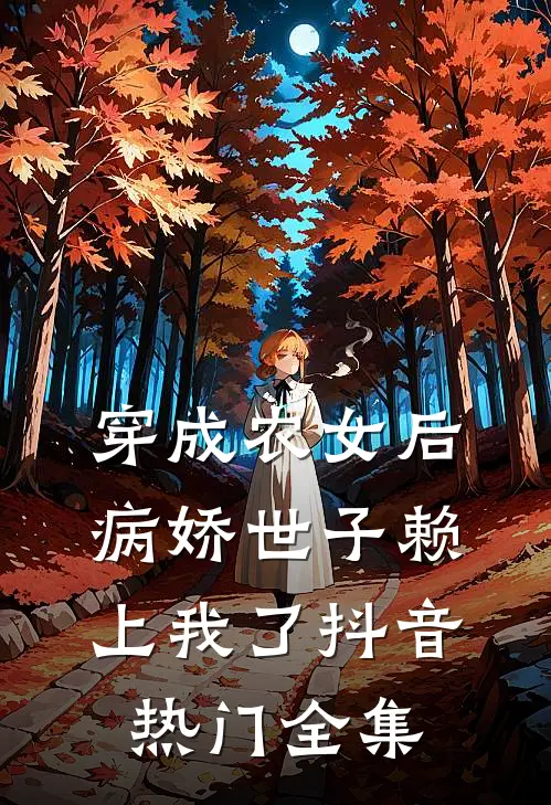 穿成农女后，病娇世子赖上我了抖音热门 全集