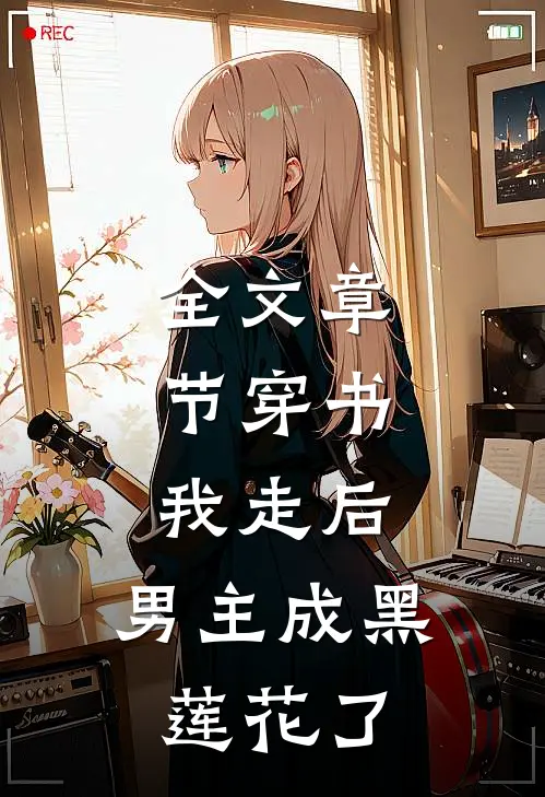 全文章节穿书：我走后，男主成黑莲花了