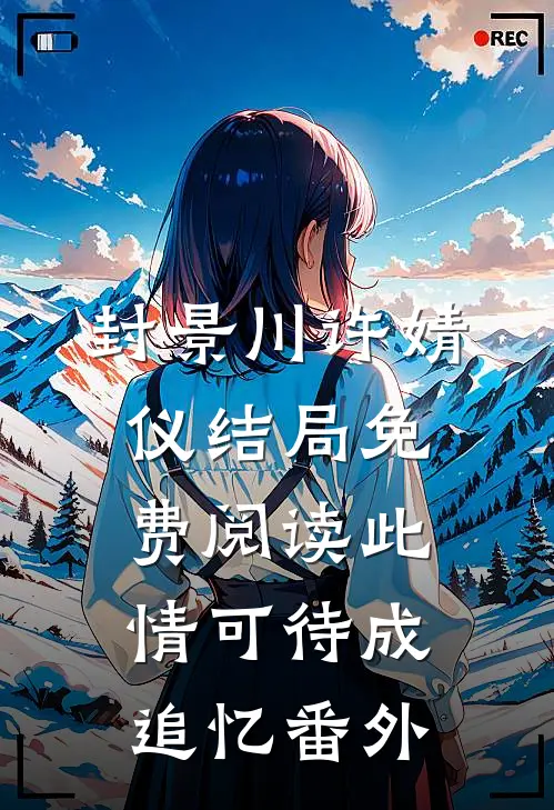 封景川许婧仪结局免费阅读此情可待成追忆番外