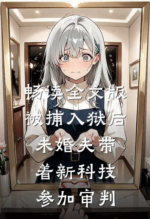 畅读全文版被捕入狱后，未婚夫带着新科技参加审判