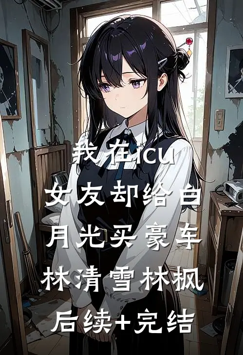 我在icu，女友却给白月光买豪车林清雪林枫后续+完结