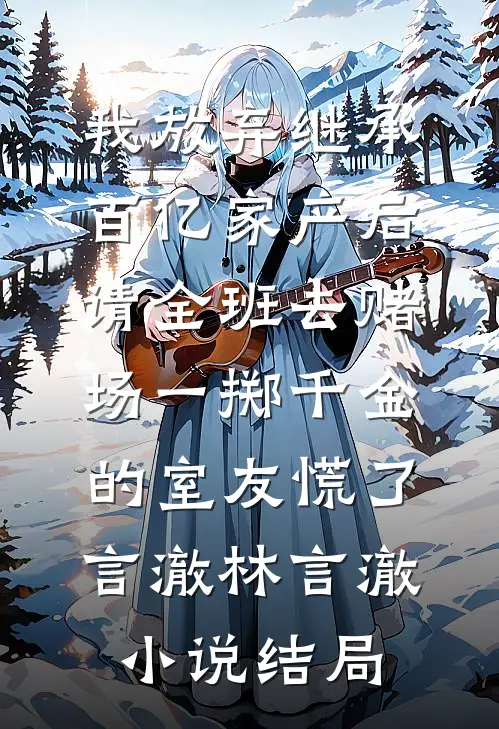 我放弃继承百亿家产后，请全班去赌场一掷千金的室友慌了言澈林言澈小说结局