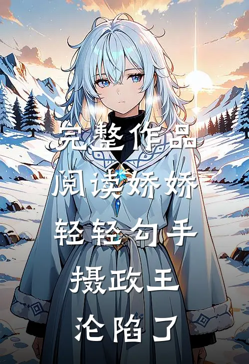 完整作品阅读娇娇轻轻勾手，摄政王沦陷了