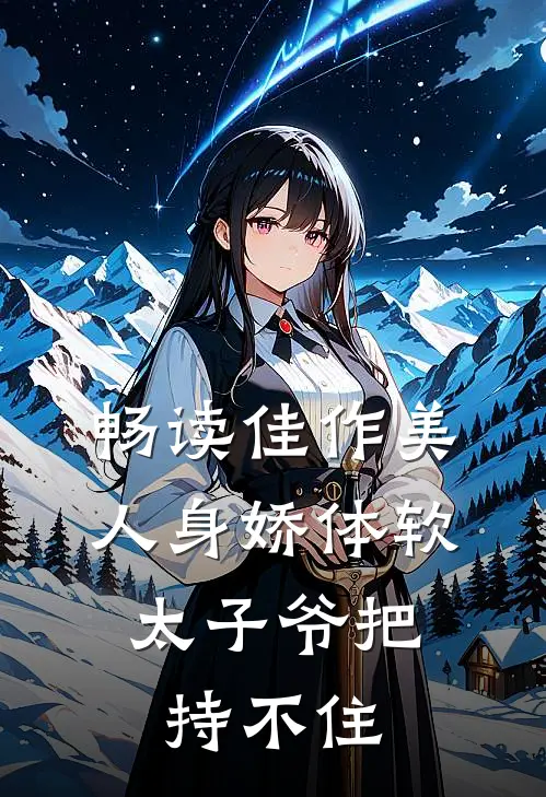 畅读佳作美人身娇体软，太子爷把持不住