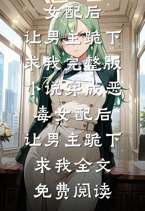 穿成恶毒女配后，让男主跪下求我完整版小说_穿成恶毒女配后，让男主跪下求我全文免费阅读