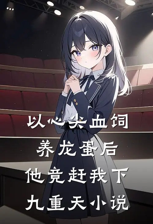 以心尖血饲养龙蛋后，他竟赶我下九重天小说