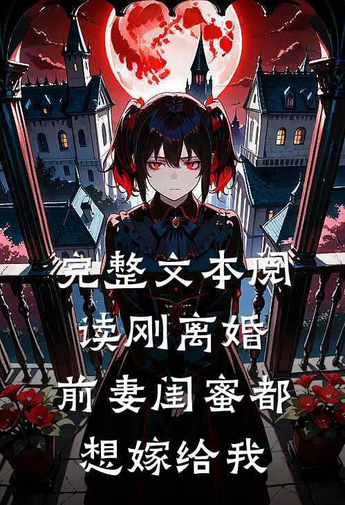 完整文本阅读刚离婚，前妻闺蜜都想嫁给我