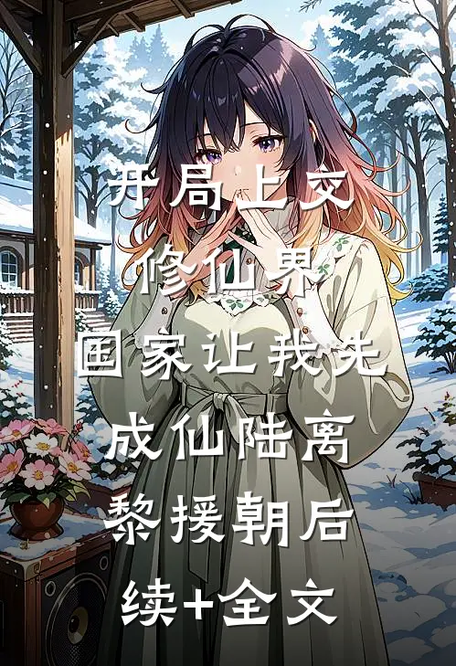 开局上交修仙界，国家让我先成仙陆离黎援朝后续+全文