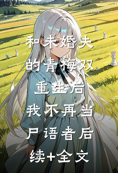 和未婚夫的青梅双重生后，我不再当尸语者后续+全文