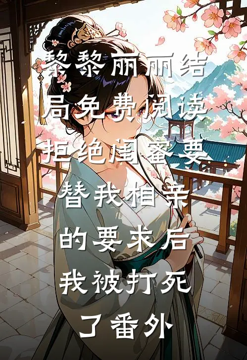 黎黎丽丽结局免费阅读拒绝闺蜜要替我相亲的要求后，我被打死了番外