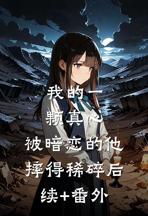 我的一颗真心，被暗恋的他摔得稀碎后续+番外
