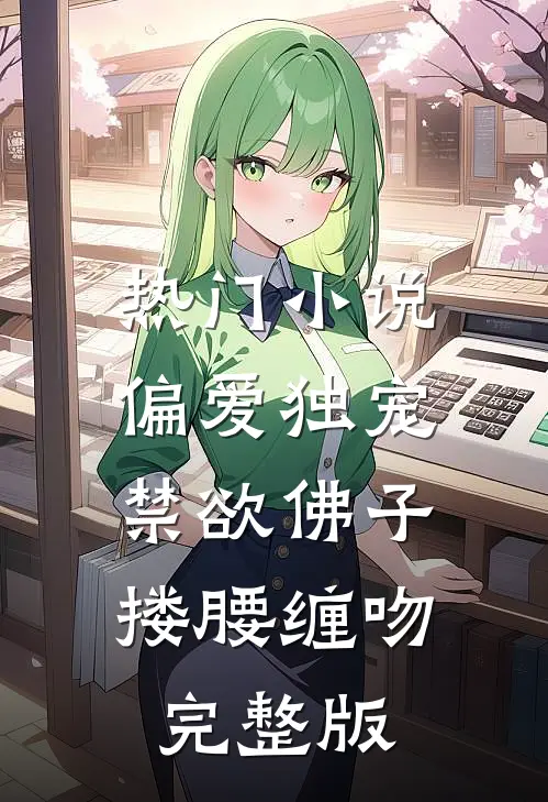 热门小说偏爱独宠,禁欲佛子搂腰缠吻完整版