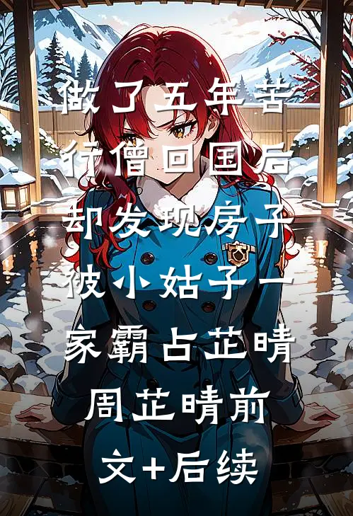 做了五年苦行僧回国后，却发现房子被小姑子一家霸占芷晴周芷晴前文+后续